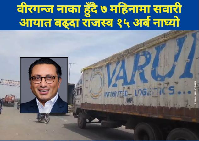 वीरगन्ज नाका हुँदै ७ महिनामा सवारी आयात बढ्दा राजस्व १५ अर्ब नाघ्यो, अर्थमन्त्री वाग्ले अनुगमनका लागि आउँदै
