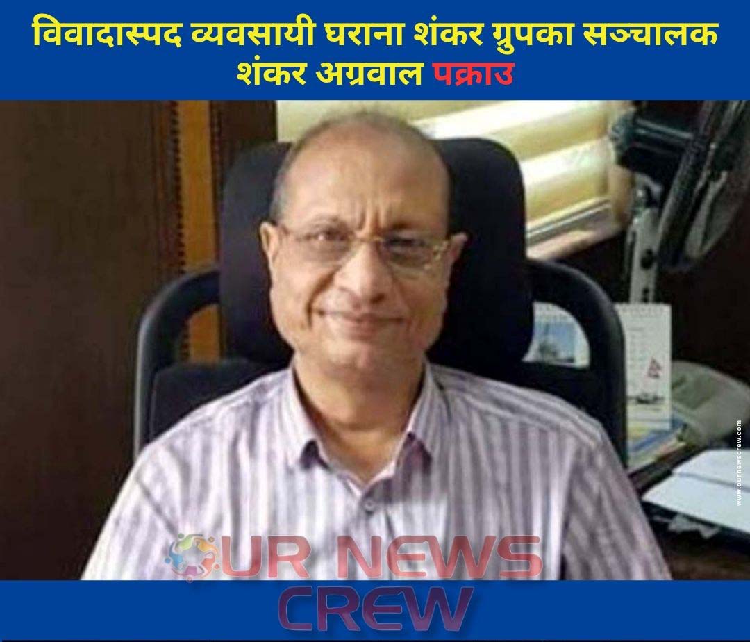 विवादास्पद व्यवसायी घराना शंकर ग्रुपका सञ्चालक शंकर अग्रवाल पक्राउ