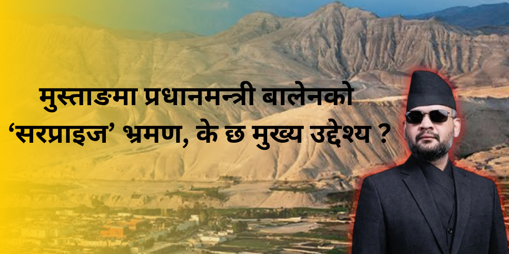 मुस्ताङमा प्रधानमन्त्री बालेनको ‘सरप्राइज’ भ्रमण, के छ मुख्य उद्देश्य ?
