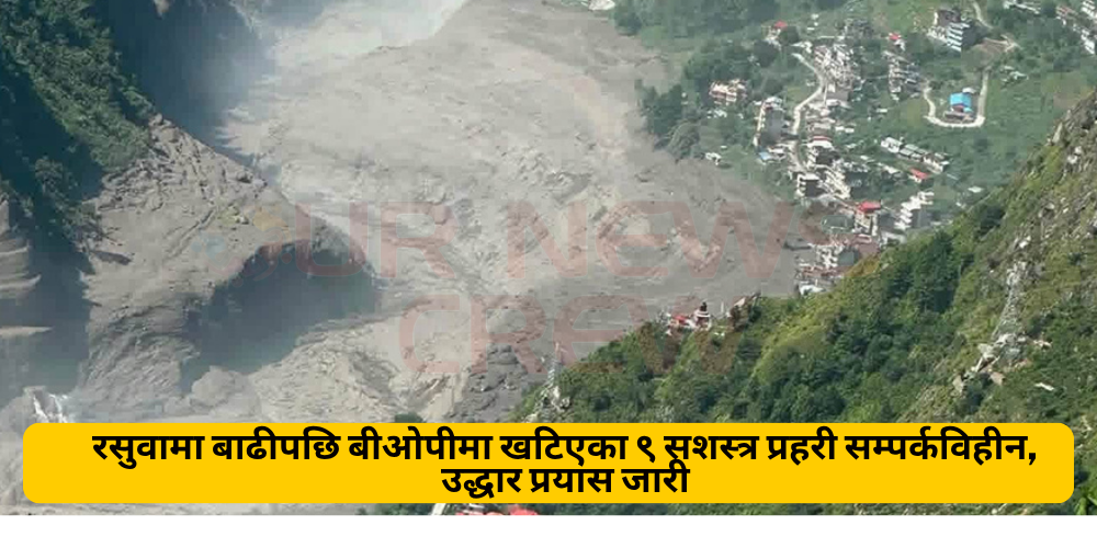 रसुवामा बाढीपछि बीओपीमा खटिएका ९ सशस्त्र प्रहरी सम्पर्कविहीन, उद्धार प्रयास जारी