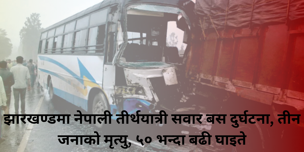 झारखण्डमा नेपाली तीर्थयात्री सवार बस दुर्घटना, तीन जनाको मृत्यु, ५० भन्दा बढी घाइते